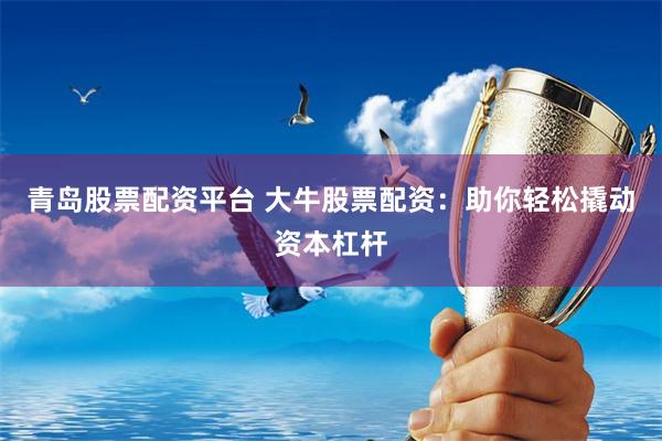 青岛股票配资平台 大牛股票配资：助你轻松撬动资本杠杆