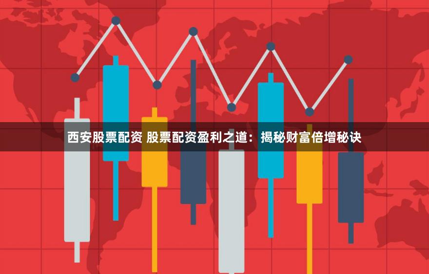 西安股票配资 股票配资盈利之道：揭秘财富倍增秘诀