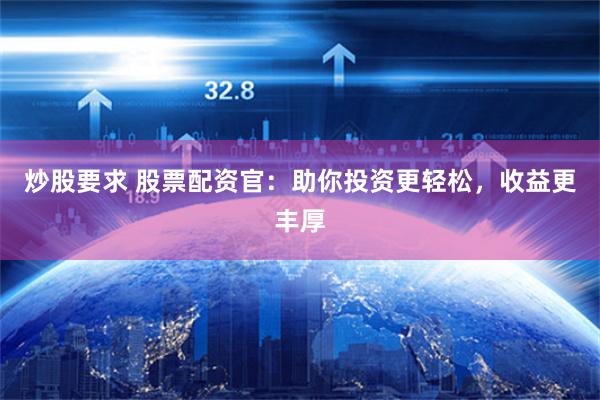 炒股要求 股票配资官：助你投资更轻松，收益更丰厚