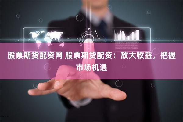 股票期货配资网 股票期货配资：放大收益，把握市场机遇