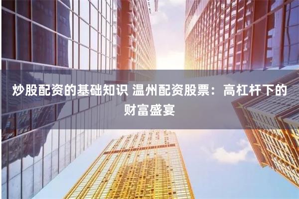 炒股配资的基础知识 温州配资股票：高杠杆下的财富盛宴