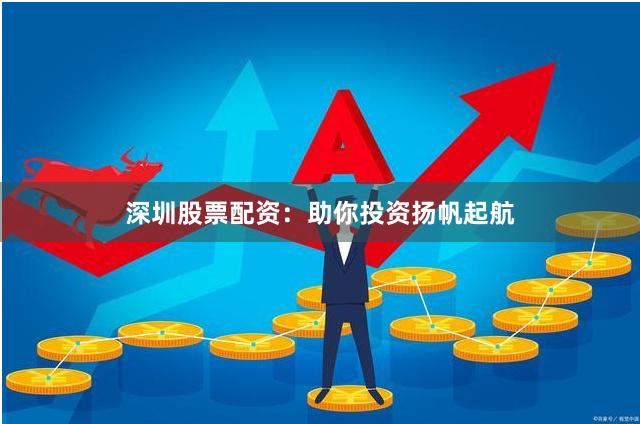 深圳股票配资：助你投资扬帆起航