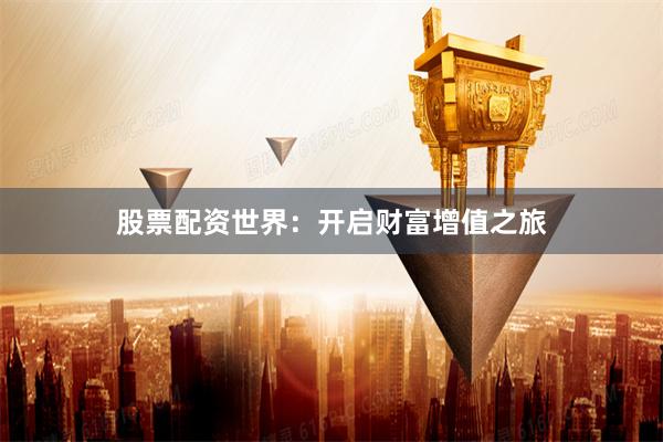 股票配资世界：开启财富增值之旅