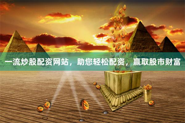 一流炒股配资网站，助您轻松配资，赢取股市财富