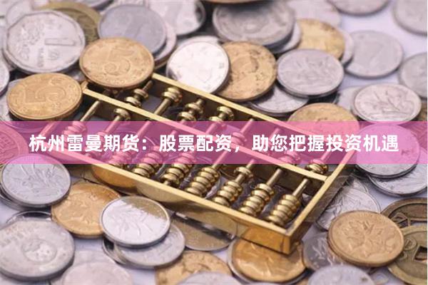 杭州雷曼期货：股票配资，助您把握投资机遇