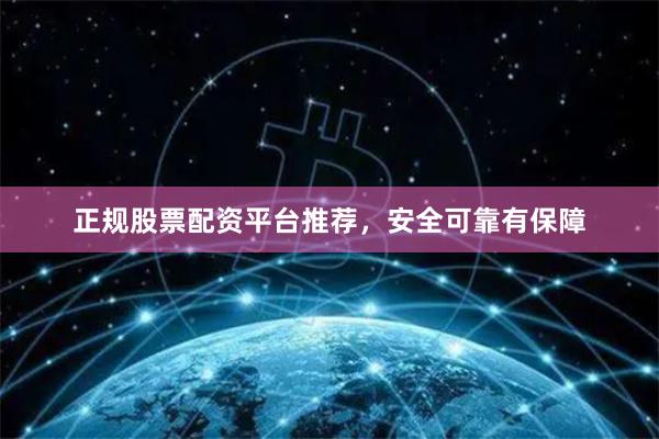 正规股票配资平台推荐，安全可靠有保障