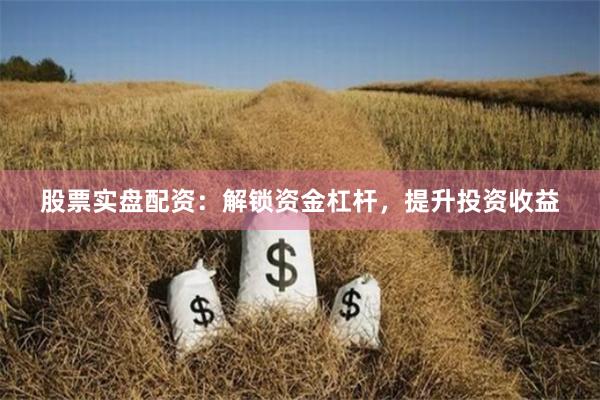股票实盘配资：解锁资金杠杆，提升投资收益