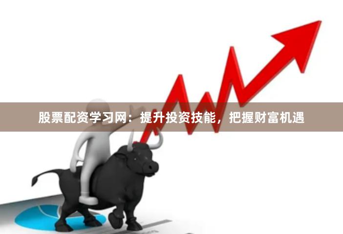 股票配资学习网：提升投资技能，把握财富机遇
