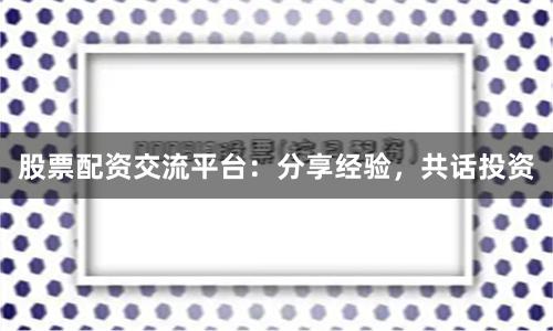 股票配资交流平台：分享经验，共话投资