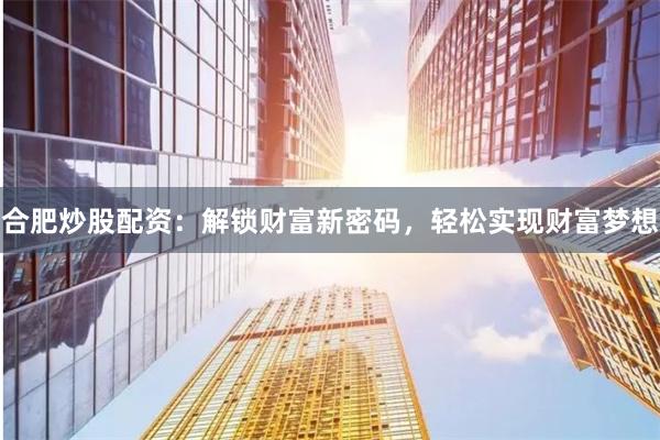 合肥炒股配资：解锁财富新密码，轻松实现财富梦想