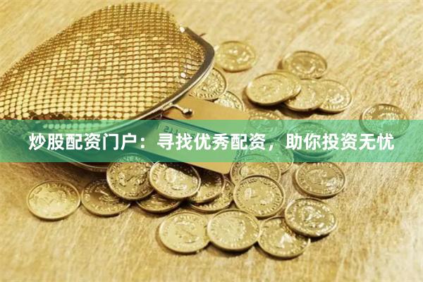 炒股配资门户：寻找优秀配资，助你投资无忧