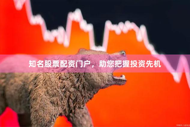 知名股票配资门户，助您把握投资先机