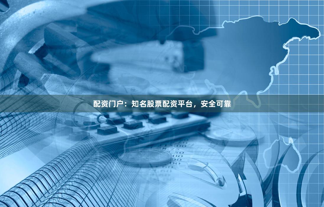 配资门户：知名股票配资平台，安全可靠
