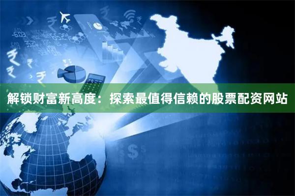 解锁财富新高度：探索最值得信赖的股票配资网站