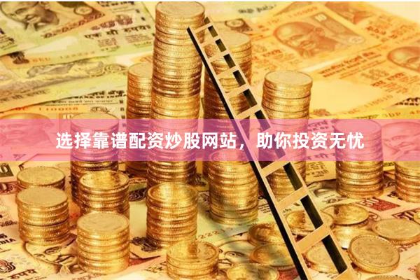 选择靠谱配资炒股网站，助你投资无忧