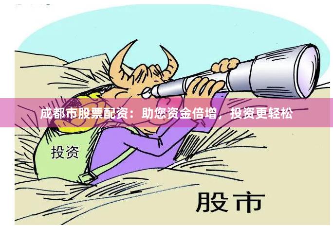 成都市股票配资：助您资金倍增，投资更轻松