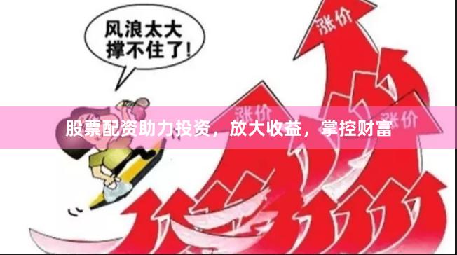 股票配资助力投资，放大收益，掌控财富