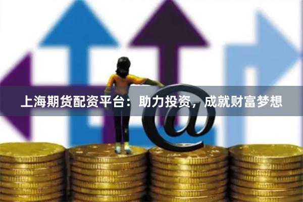 上海期货配资平台：助力投资，成就财富梦想