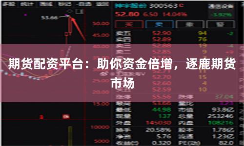 期货配资平台：助你资金倍增，逐鹿期货市场