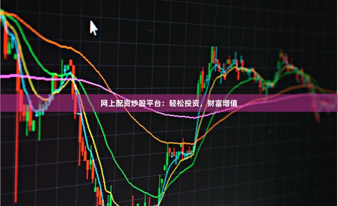 网上配资炒股平台：轻松投资，财富增值