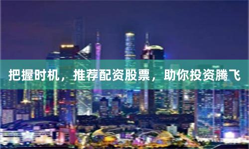 把握时机，推荐配资股票，助你投资腾飞