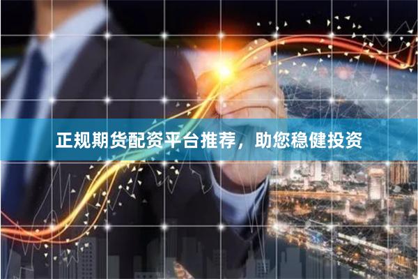 正规期货配资平台推荐，助您稳健投资