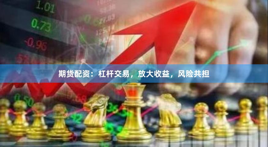 期货配资：杠杆交易，放大收益，风险共担