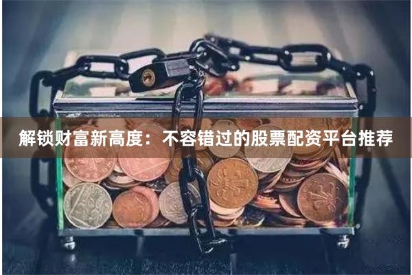 解锁财富新高度：不容错过的股票配资平台推荐