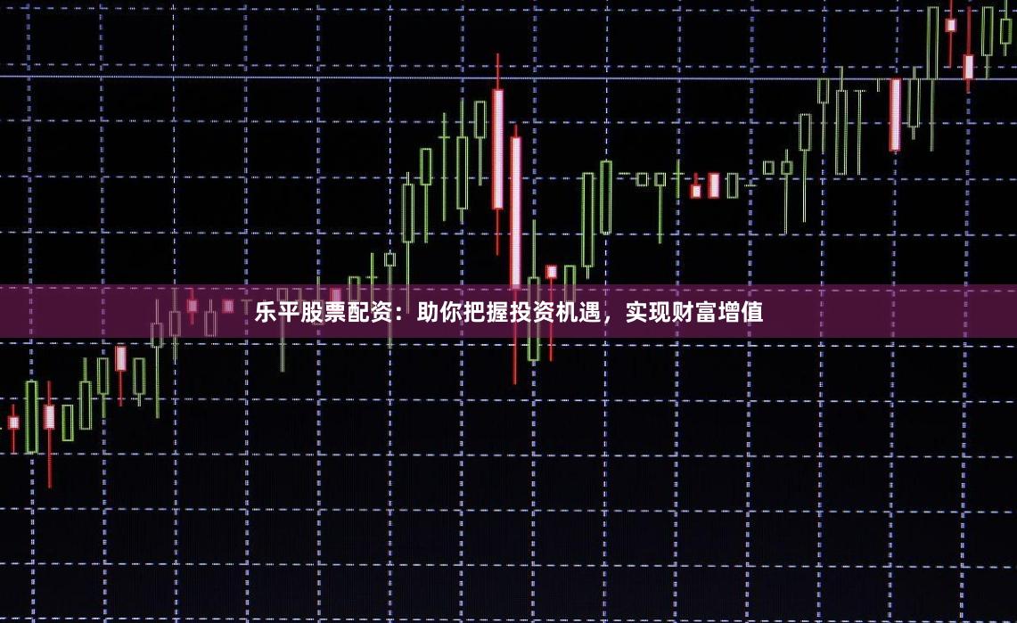 乐平股票配资：助你把握投资机遇，实现财富增值