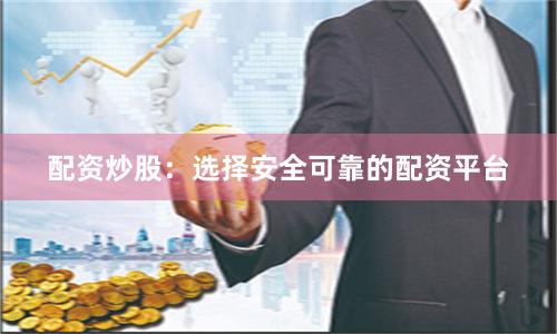 配资炒股：选择安全可靠的配资平台