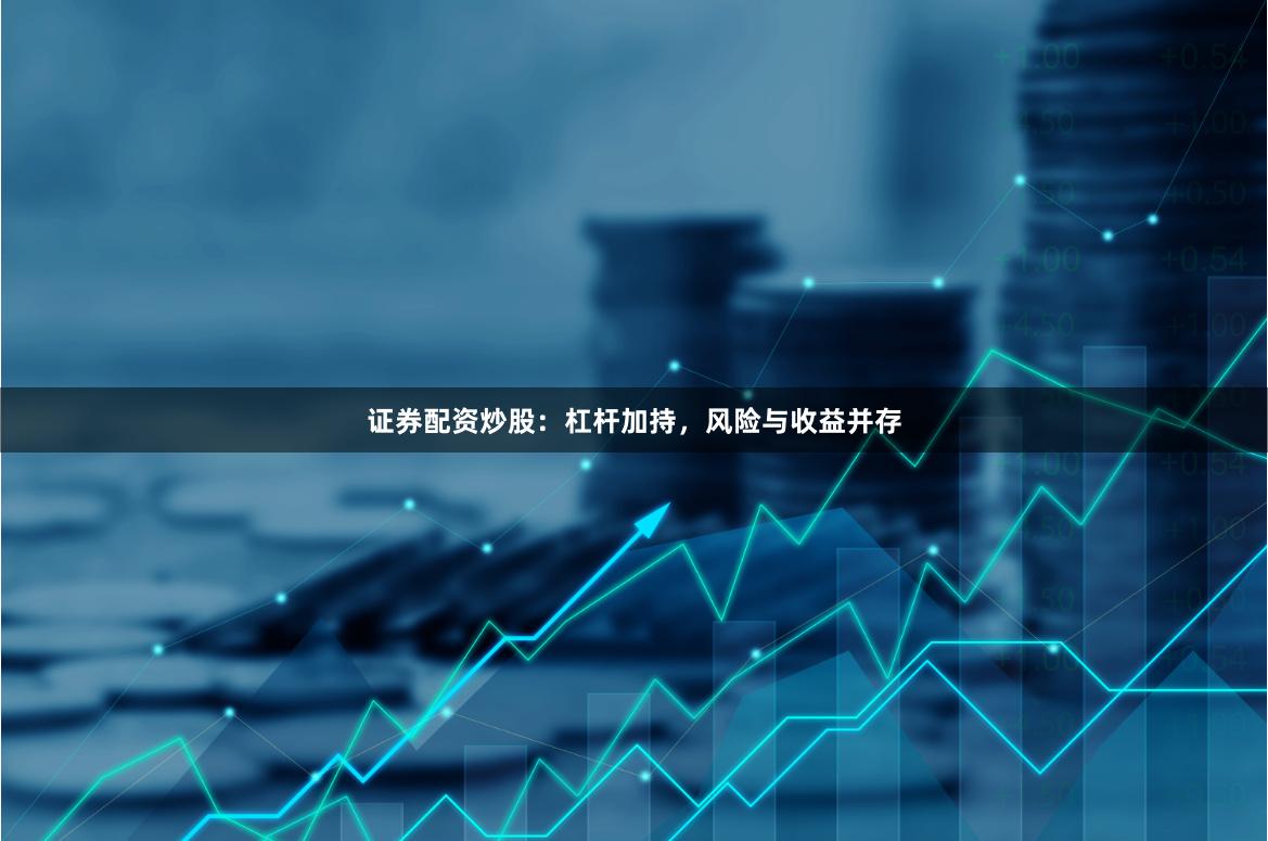证券配资炒股：杠杆加持，风险与收益并存