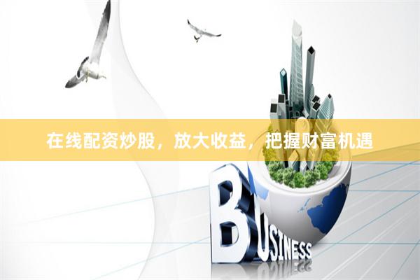 在线配资炒股，放大收益，把握财富机遇