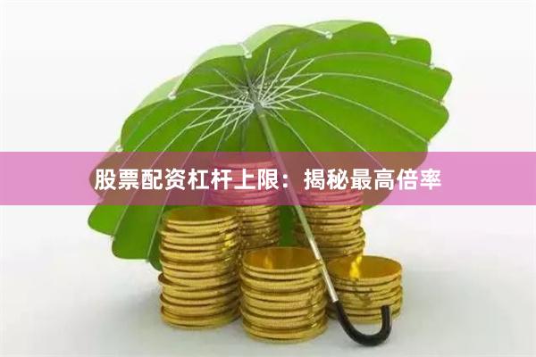 股票配资杠杆上限：揭秘最高倍率