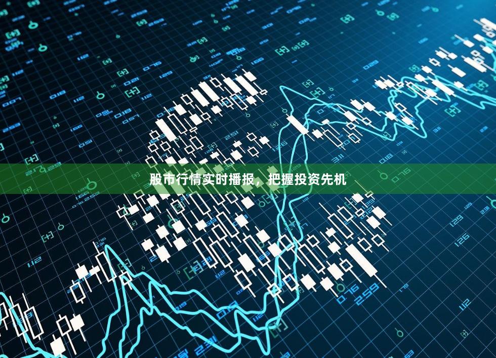 股市行情实时播报，把握投资先机
