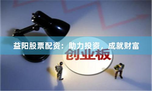 益阳股票配资：助力投资，成就财富