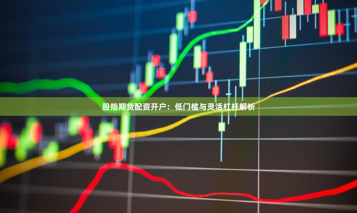 股指期货配资开户：低门槛与灵活杠杆解析