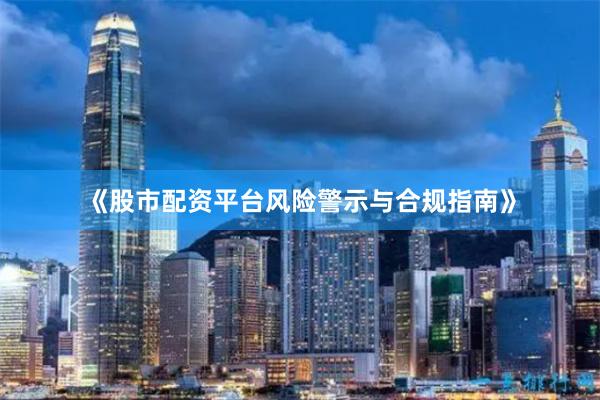 《股市配资平台风险警示与合规指南》