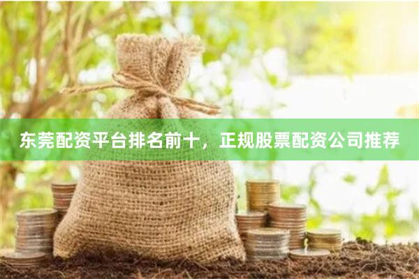 东莞配资平台排名前十，正规股票配资公司推荐