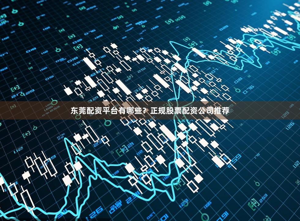 东莞配资平台有哪些？正规股票配资公司推荐